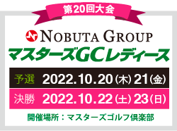 第19回大会 マスターズGCレディース　予選 2022.10.20（木） 21（金） 決勝 2022.10.22（土） 23（日） 開催場所：マスターズゴルフ倶楽部